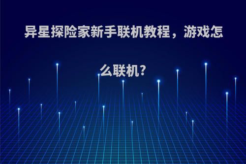异星探险家新手联机教程，游戏怎么联机?