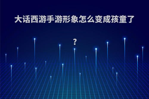 大话西游手游形象怎么变成孩童了?