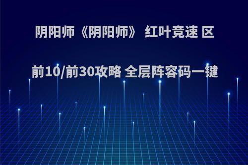 阴阳师《阴阳师》 红叶竞速 区前10/前30攻略 全层阵容码一键