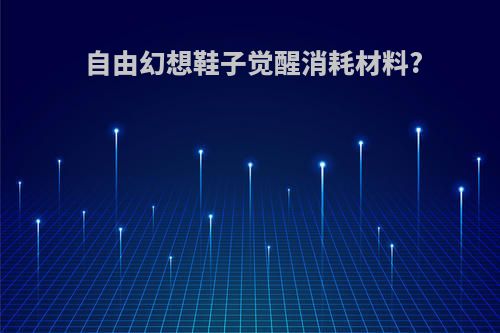 自由幻想鞋子觉醒消耗材料?