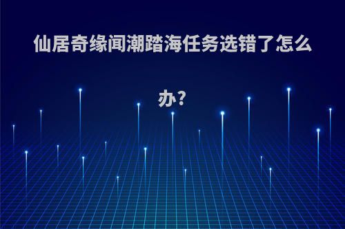 仙居奇缘闻潮踏海任务选错了怎么办?