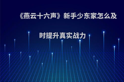 《燕云十六声》新手少东家怎么及时提升真实战力