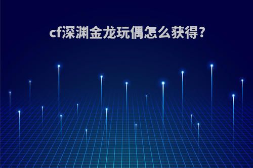 cf深渊金龙玩偶怎么获得?