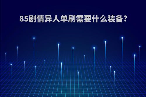 85剧情异人单刷需要什么装备?