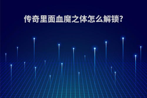 传奇里面血魔之体怎么解锁?