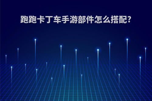 跑跑卡丁车手游部件怎么搭配?