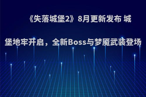 《失落城堡2》8月更新发布 城堡地牢开启，全新Boss与梦魇武装登场