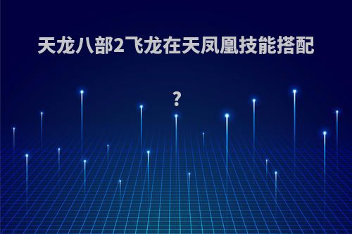 天龙八部2飞龙在天凤凰技能搭配?