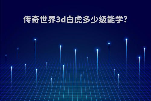 传奇世界3d白虎多少级能学?