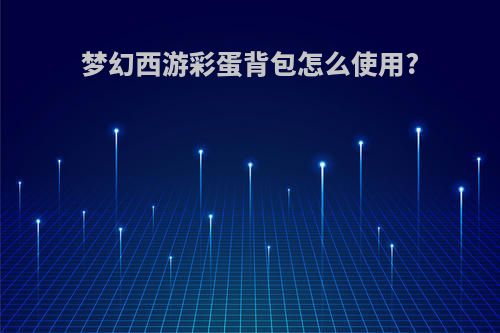 梦幻西游彩蛋背包怎么使用?