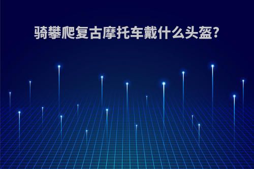 骑攀爬复古摩托车戴什么头盔?