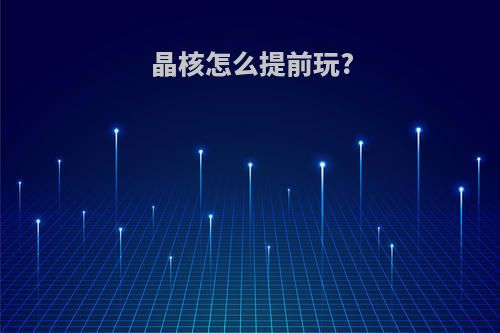 晶核怎么提前玩?