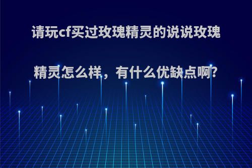 请玩cf买过玫瑰精灵的说说玫瑰精灵怎么样，有什么优缺点啊?