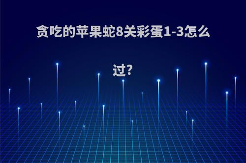 贪吃的苹果蛇8关彩蛋1-3怎么过?