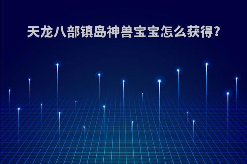 天龙八部镇岛神兽宝宝怎么获得?
