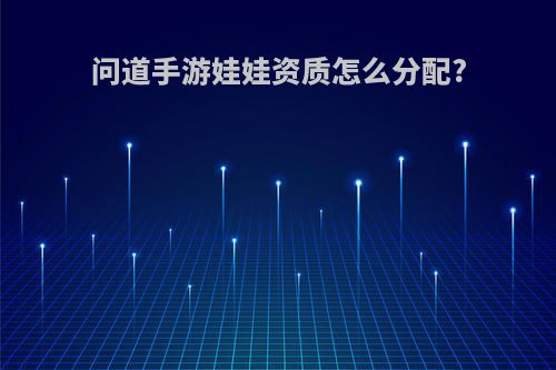 问道手游娃娃资质怎么分配?