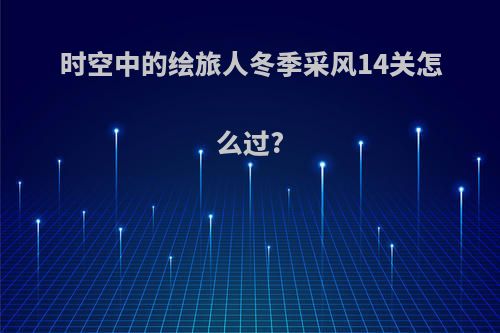 时空中的绘旅人冬季采风14关怎么过?