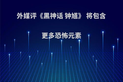 外媒评《黑神话 钟馗》 将包含更多恐怖元素