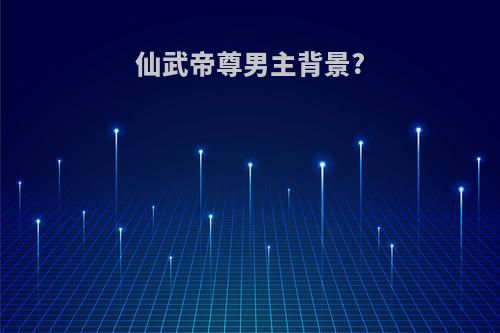 仙武帝尊男主背景?
