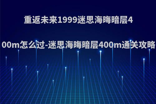 重返未来1999迷思海晦暗层400m怎么过-迷思海晦暗层400m通关攻略
