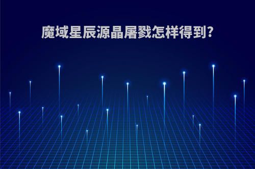 魔域星辰源晶屠戮怎样得到?