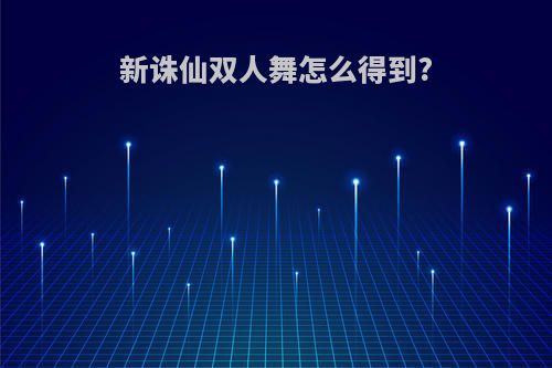 新诛仙双人舞怎么得到?