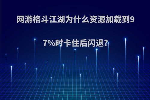 网游格斗江湖为什么资源加载到97%时卡住后闪退?