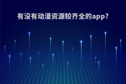 有没有动漫资源较齐全的app?