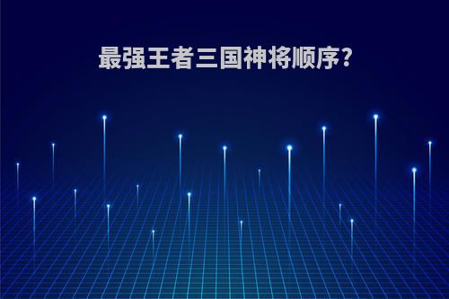 最强王者三国神将顺序?