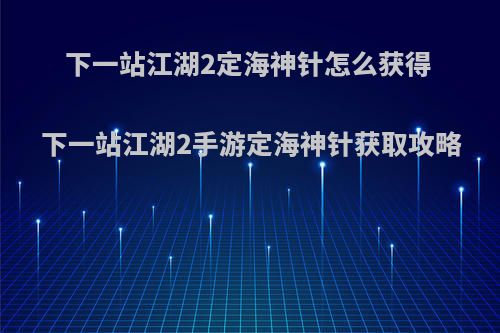 下一站江湖2定海神针怎么获得 下一站江湖2手游定海神针获取攻略