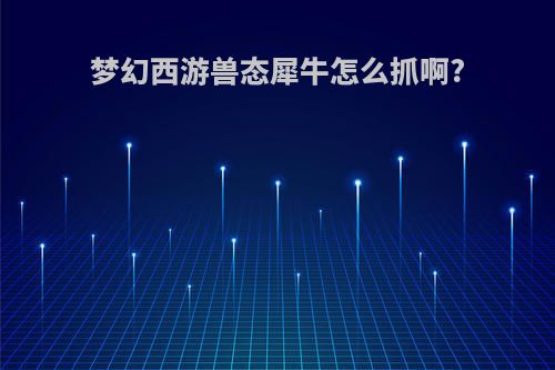梦幻西游兽态犀牛怎么抓啊?