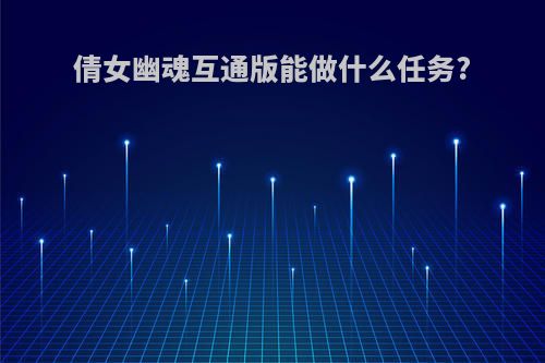 倩女幽魂互通版能做什么任务?