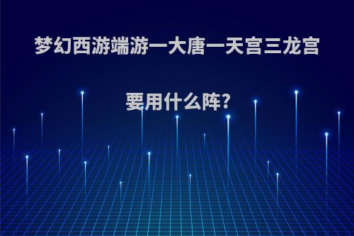 梦幻西游端游一大唐一天宫三龙宫要用什么阵?