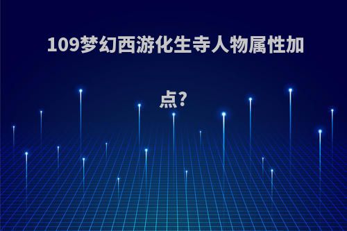 109梦幻西游化生寺人物属性加点?