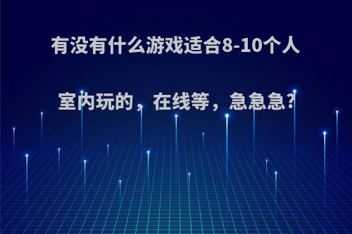 有没有什么游戏适合8-10个人室内玩的，在线等，急急急?