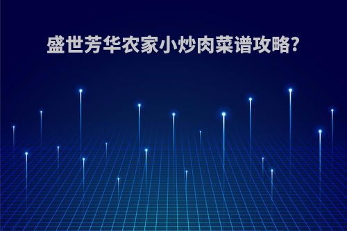 盛世芳华农家小炒肉菜谱攻略?