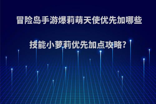 冒险岛手游爆莉萌天使优先加哪些技能小萝莉优先加点攻略?