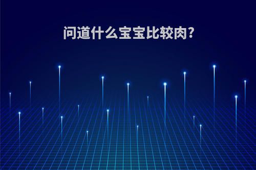 问道什么宝宝比较肉?