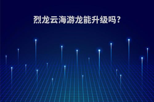 烈龙云海游龙能升级吗?