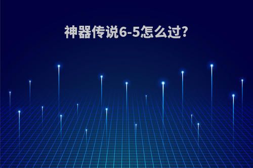 神器传说6-5怎么过?