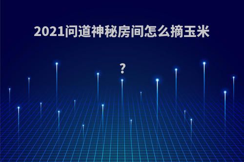 2021问道神秘房间怎么摘玉米?