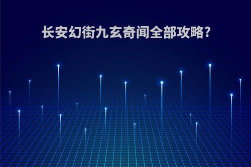 长安幻街九玄奇闻全部攻略?