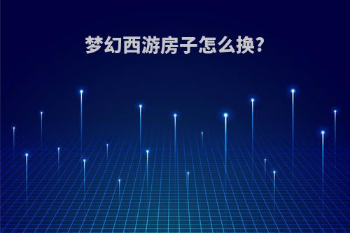 梦幻西游房子怎么换?