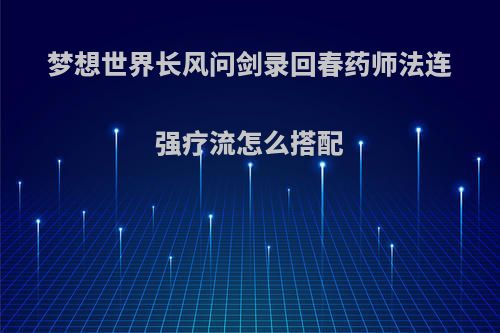梦想世界长风问剑录回春药师法连强疗流怎么搭配