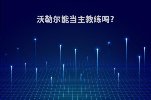 沃勒尔能当主教练吗?