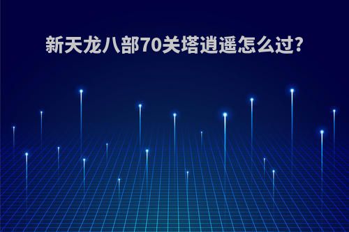 新天龙八部70关塔逍遥怎么过?