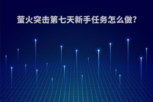 萤火突击第七天新手任务怎么做?
