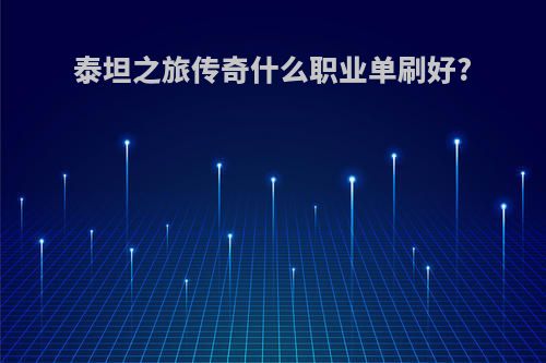泰坦之旅传奇什么职业单刷好?