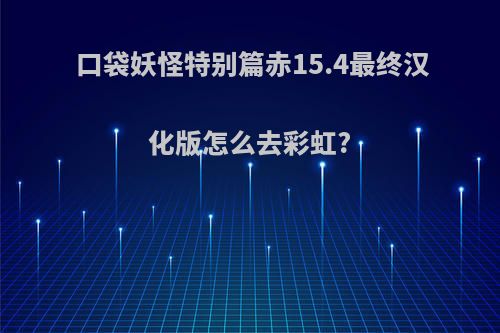 口袋妖怪特别篇赤15.4最终汉化版怎么去彩虹?