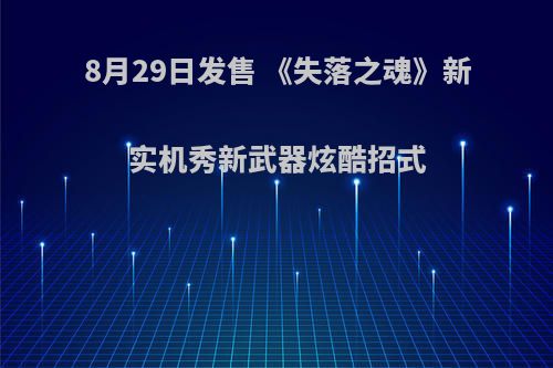 8月29日发售 《失落之魂》新实机秀新武器炫酷招式